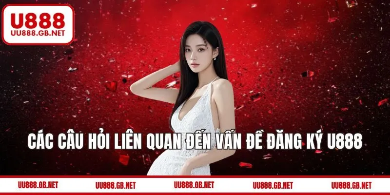Các câu hỏi liên quan đến vấn đề đăng ký U888